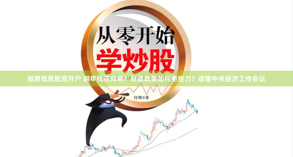 股票低息配资开户 明年钱花向哪？财政政策如何更给力？读懂中央经济工作会议