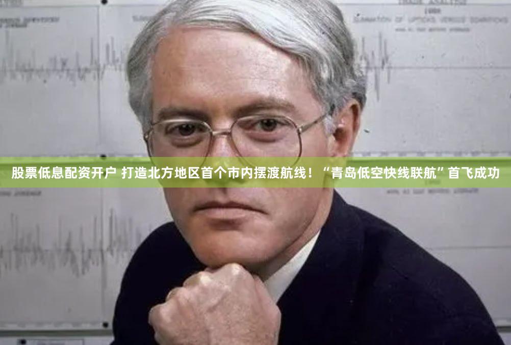 股票低息配资开户 打造北方地区首个市内摆渡航线！“青岛低空快线联航”首飞成功