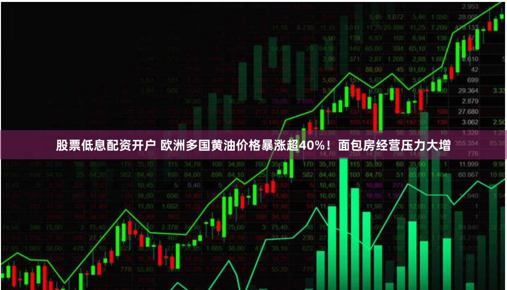 股票低息配资开户 欧洲多国黄油价格暴涨超40%！面包房经营压力大增