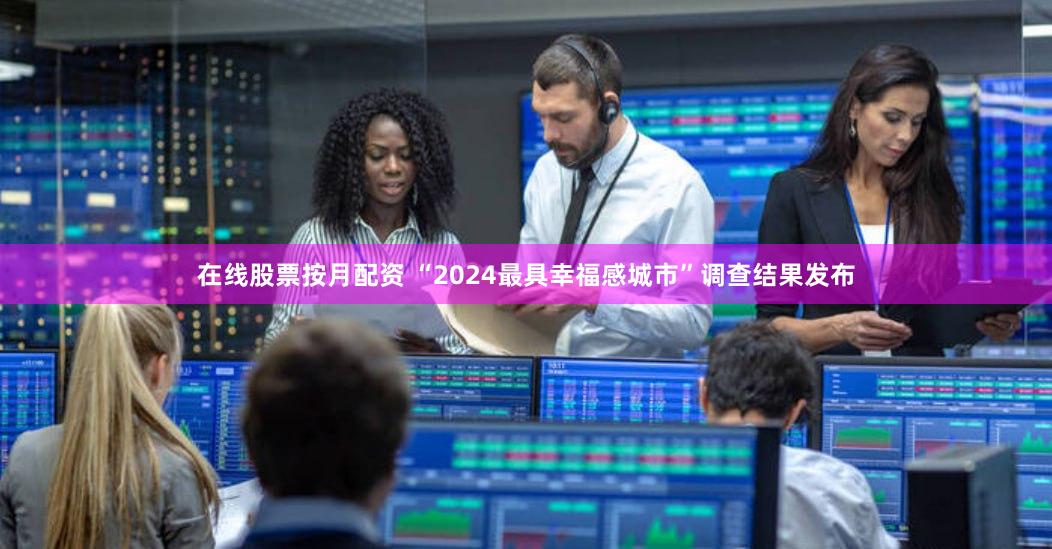 在线股票按月配资 “2024最具幸福感城市”调查结果发布