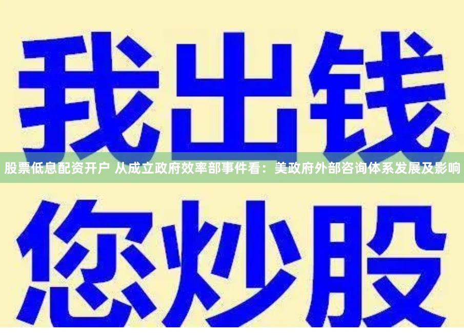 股票低息配资开户 从成立政府效率部事件看：美政府外部咨询体系发展及影响