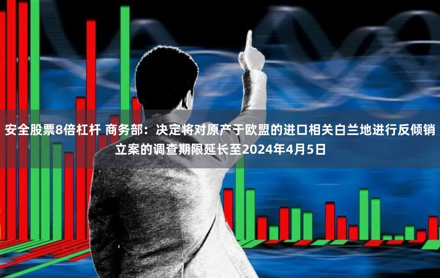安全股票8倍杠杆 商务部：决定将对原产于欧盟的进口相关白兰地进行反倾销立案的调查期限延长至2024年4月5日
