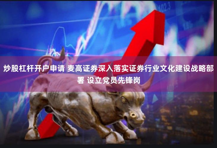 炒股杠杆开户申请 麦高证券深入落实证券行业文化建设战略部署 设立党员先锋岗