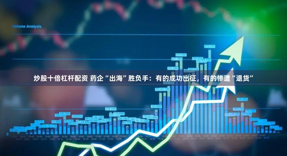 炒股十倍杠杆配资 药企“出海”胜负手：有的成功出征，有的惨遭“退货”