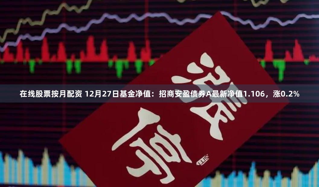 在线股票按月配资 12月27日基金净值：招商安盈债券A最新净值1.106，涨0.2%