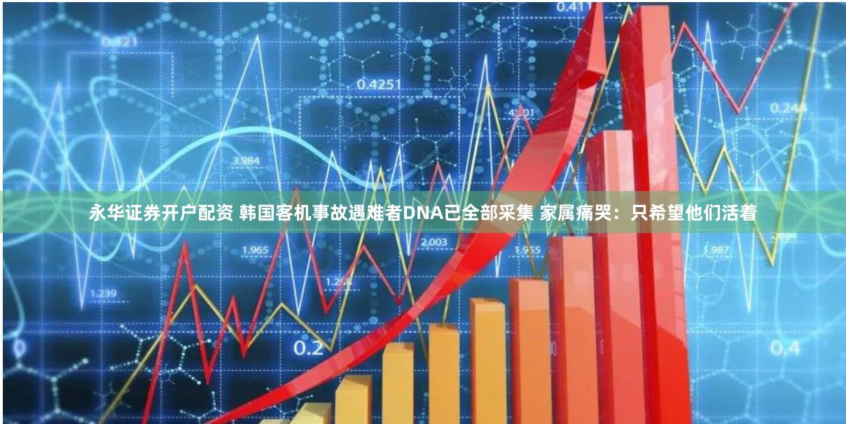 永华证券开户配资 韩国客机事故遇难者DNA已全部采集 家属痛哭：只希望他们活着