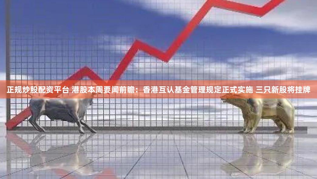 正规炒股配资平台 港股本周要闻前瞻：香港互认基金管理规定正式实施 三只新股将挂牌