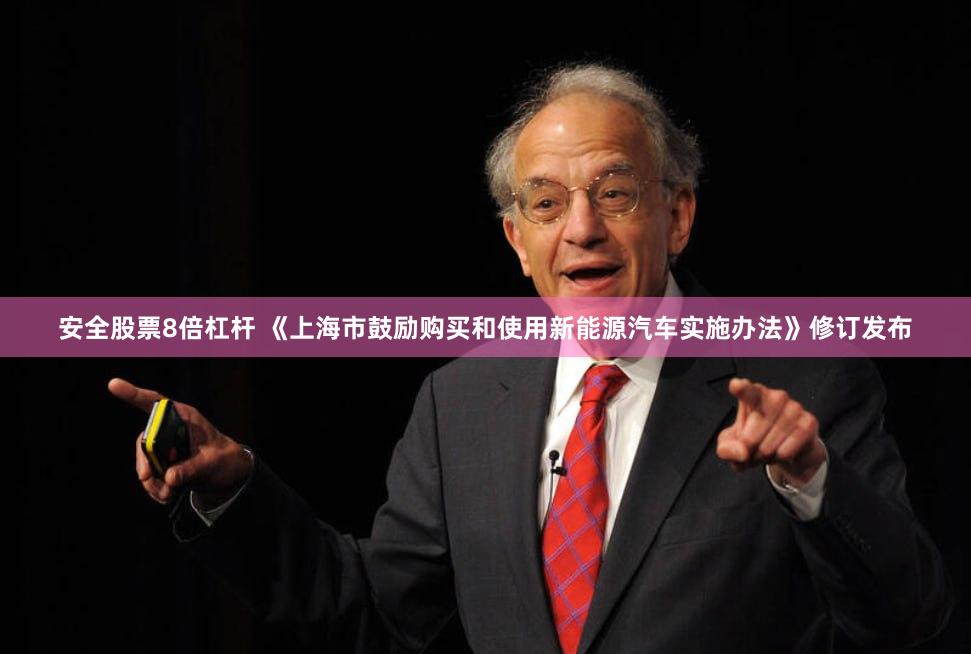 安全股票8倍杠杆 《上海市鼓励购买和使用新能源汽车实施办法》修订发布