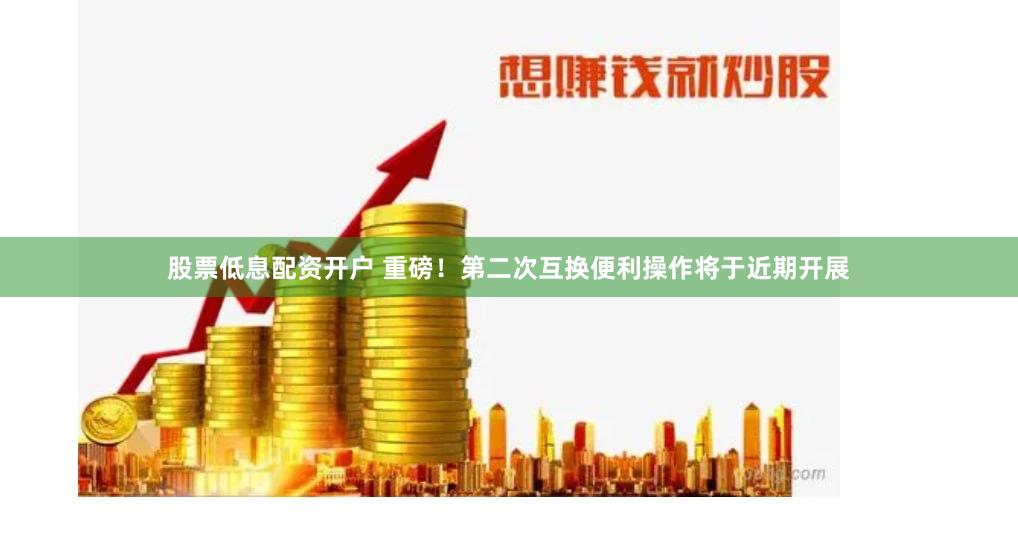 股票低息配资开户 重磅！第二次互换便利操作将于近期开展