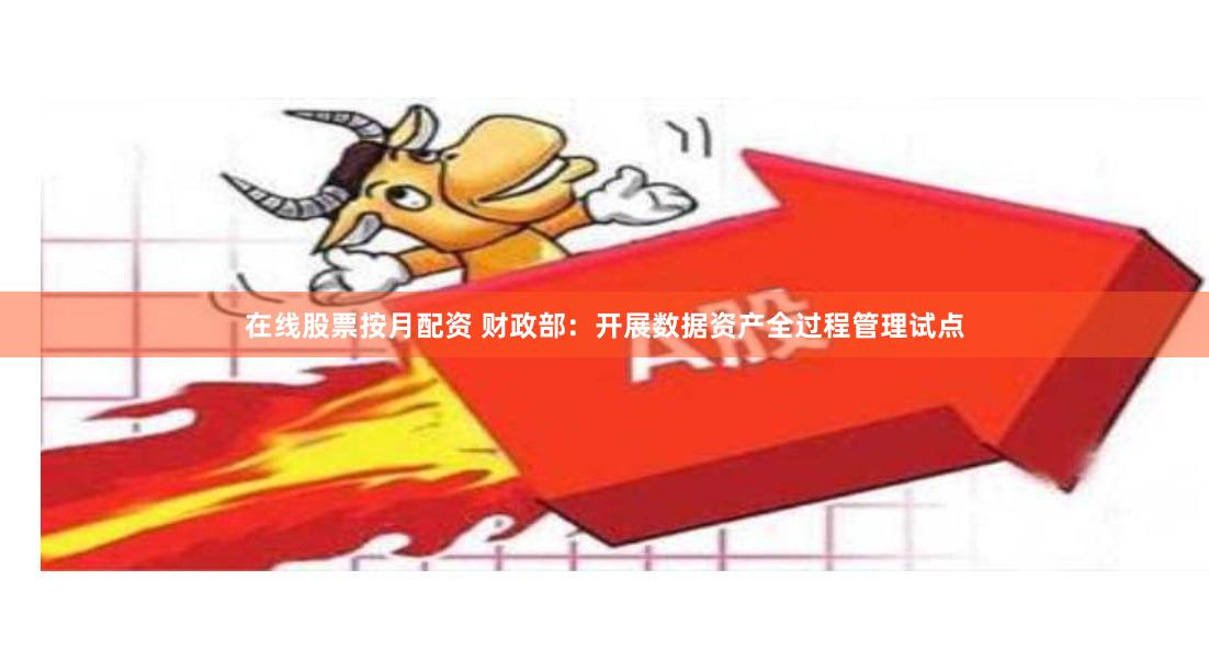 在线股票按月配资 财政部：开展数据资产全过程管理试点