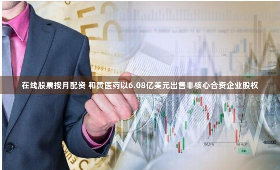 在线股票按月配资 和黄医药以6.08亿美元出售非核心合资企业股权