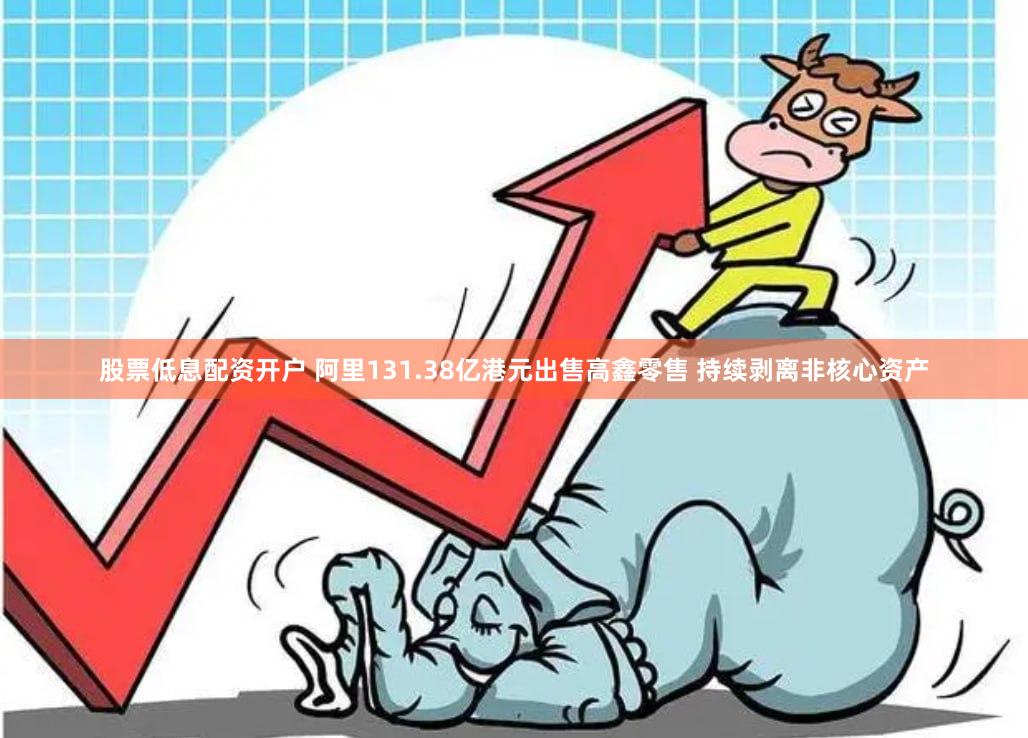 股票低息配资开户 阿里131.38亿港元出售高鑫零售 持续剥离非核心资产