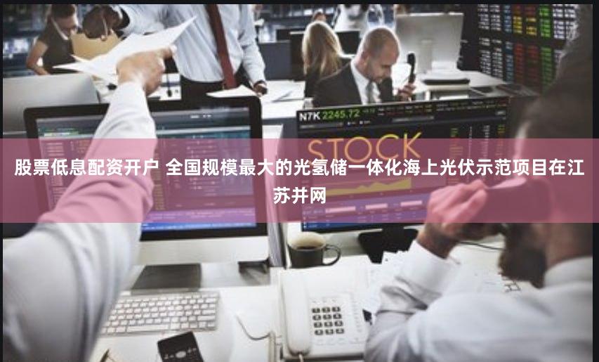 股票低息配资开户 全国规模最大的光氢储一体化海上光伏示范项目在江苏并网