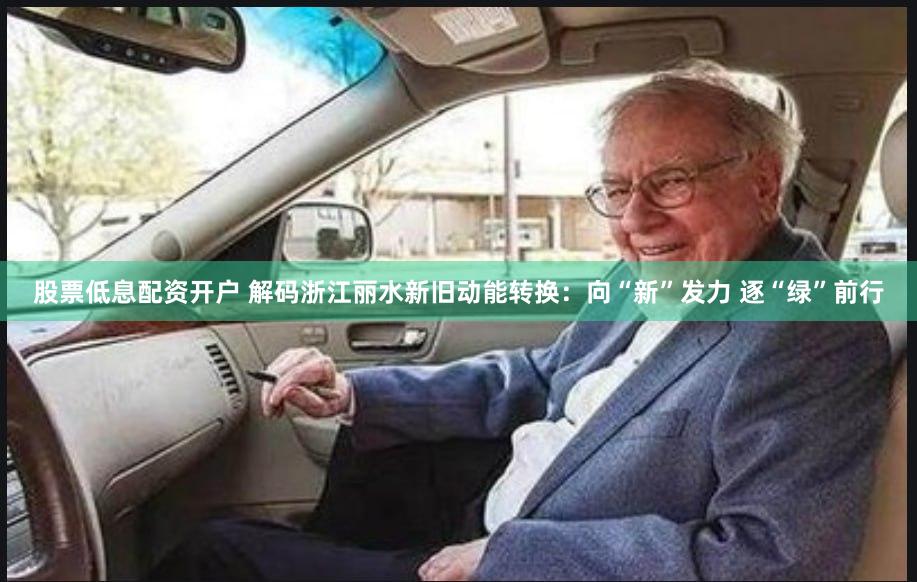 股票低息配资开户 解码浙江丽水新旧动能转换：向“新”发力 逐“绿”前行