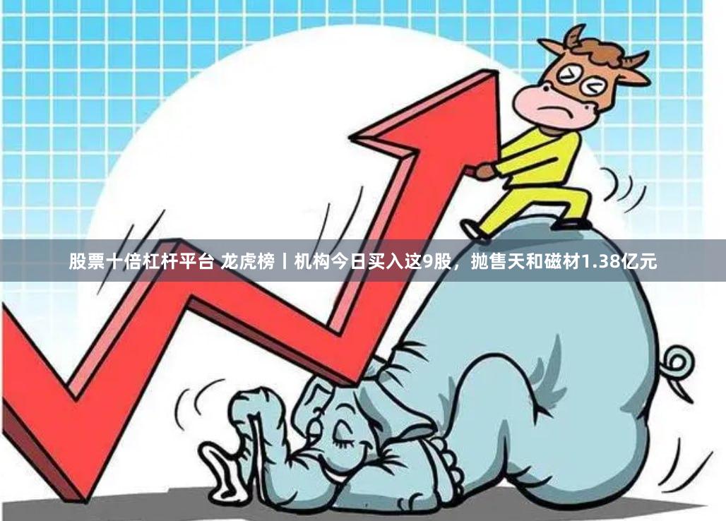 股票十倍杠杆平台 龙虎榜丨机构今日买入这9股，抛售天和磁材1.38亿元