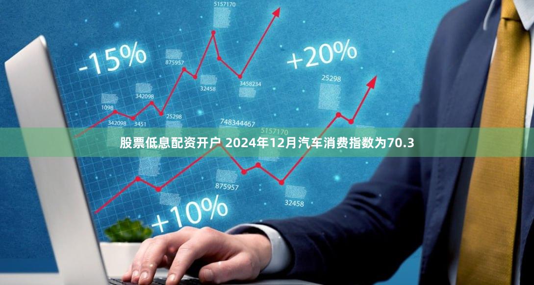 股票低息配资开户 2024年12月汽车消费指数为70.3