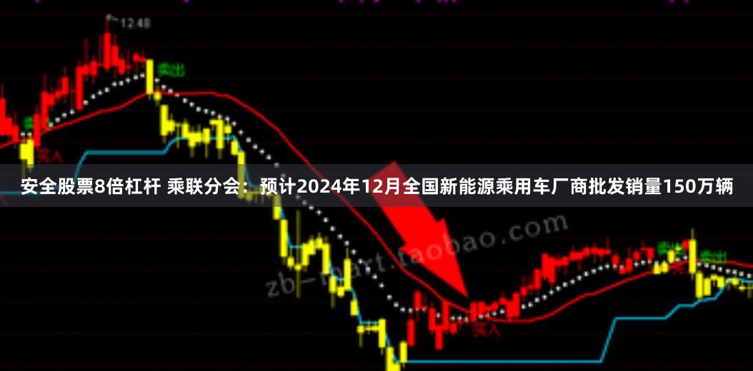 安全股票8倍杠杆 乘联分会：预计2024年12月全国新能源乘用车厂商批发销量150万辆