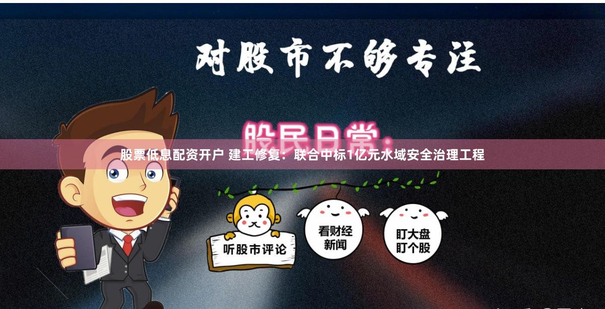 股票低息配资开户 建工修复：联合中标1亿元水域安全治理工程
