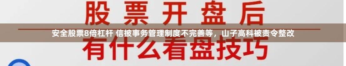 安全股票8倍杠杆 信披事务管理制度不完善等，山子高科被责令整改