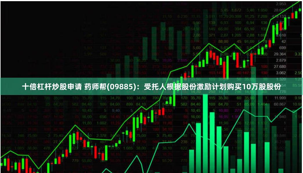 十倍杠杆炒股申请 药师帮(09885)：受托人根据股份激励计划购买10万股股份